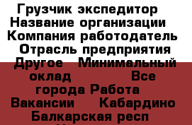 Грузчик экспедитор › Название организации ­ Компания-работодатель › Отрасль предприятия ­ Другое › Минимальный оклад ­ 24 000 - Все города Работа » Вакансии   . Кабардино-Балкарская респ.,Нальчик г.